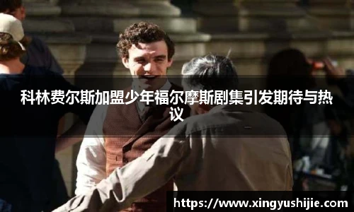 科林费尔斯加盟少年福尔摩斯剧集引发期待与热议