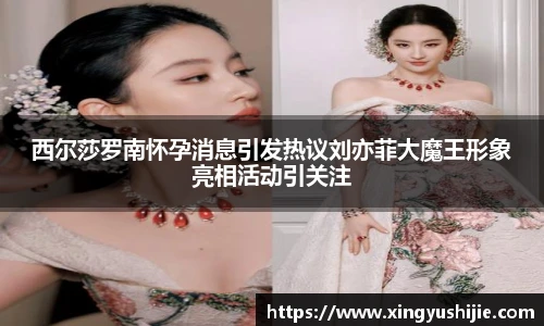 西尔莎罗南怀孕消息引发热议刘亦菲大魔王形象亮相活动引关注