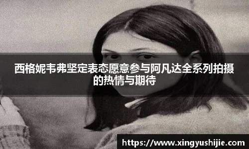西格妮韦弗坚定表态愿意参与阿凡达全系列拍摄的热情与期待