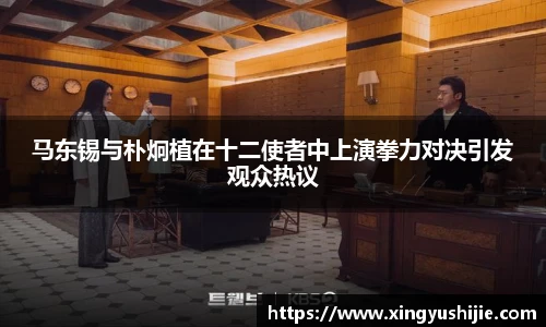 马东锡与朴炯植在十二使者中上演拳力对决引发观众热议