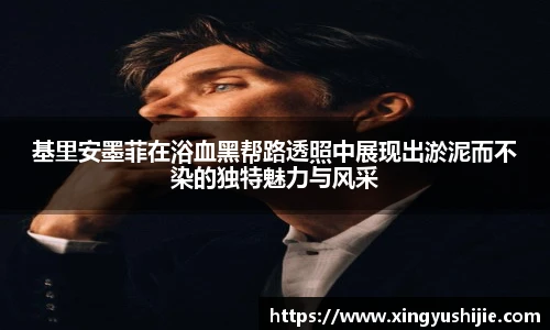 基里安墨菲在浴血黑帮路透照中展现出淤泥而不染的独特魅力与风采