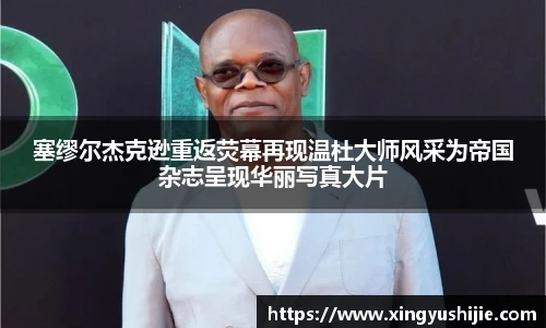 塞缪尔杰克逊重返荧幕再现温杜大师风采为帝国杂志呈现华丽写真大片