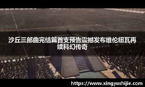 太阳集团tyc沙丘三部曲完结篇首支预告震撼发布维伦纽瓦再续科幻传奇